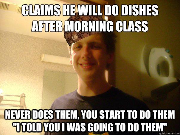 Claims he will do dishes
after morning class never does them, you start to do them 