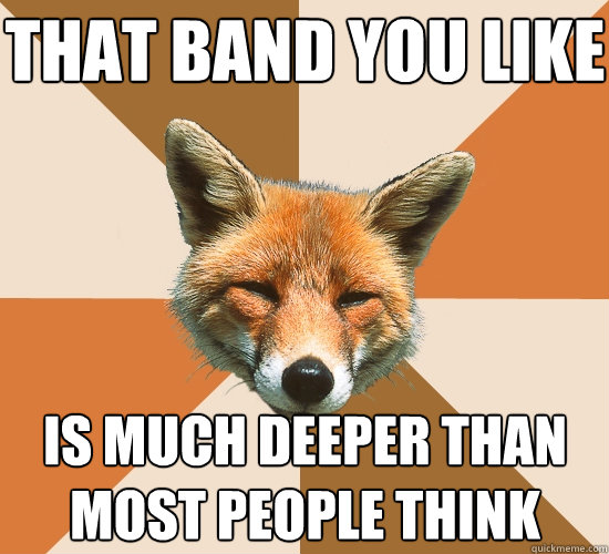 that band you like is much deeper than most people think  Condescending Fox