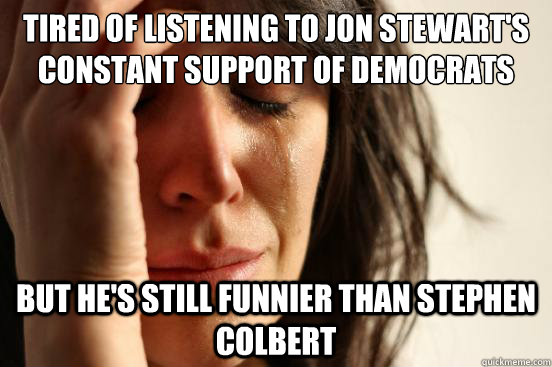 Tired of Listening to Jon Stewart's constant support of Democrats But he's still funnier than stephen colbert  First World Problems