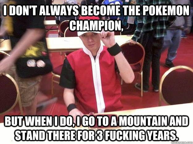I don't always become the Pokemon Champion, but when i do, I go to a mountain and stand there for 3 fucking years. - I don't always become the Pokemon Champion, but when i do, I go to a mountain and stand there for 3 fucking years.  The Most Interesting Pokemon Trainer In The World