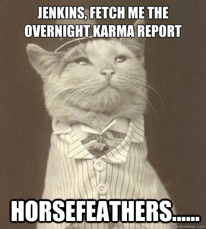 Jenkins, fetch me the overnight karma report  Horsefeathers......  Aristocat