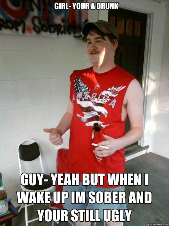 Girl- Your a drunk Guy- yeah but when i wake up im sober and your still ugly  Redneck Randal