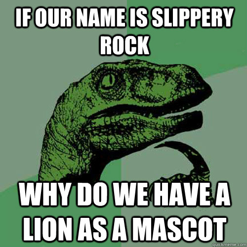 if our name is slippery rock why do we have a lion as a mascot  Philosoraptor