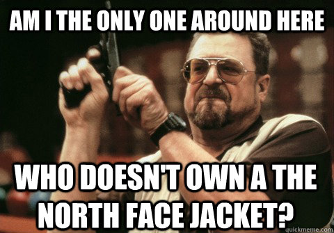 Am I the only one around here who doesn't own a The North Face jacket? - Am I the only one around here who doesn't own a The North Face jacket?  Am I the only one