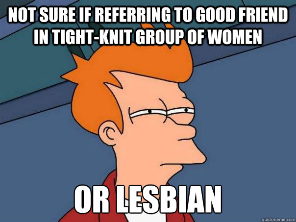 Not sure if referring to good friend in tight-knit group of women or lesbian  Futurama Fry