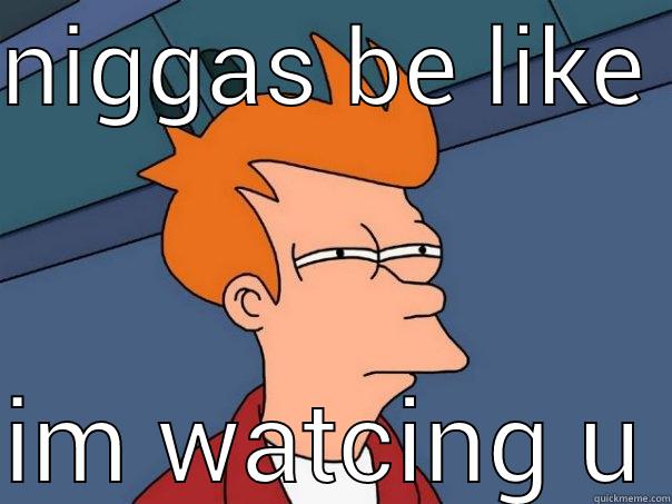 NIGGAS BE LIKE  IM WATCING U Futurama Fry