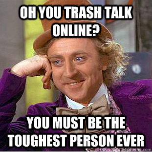 Oh you trash talk online? you must be the toughest person ever - Oh you trash talk online? you must be the toughest person ever  Condescending Wonka