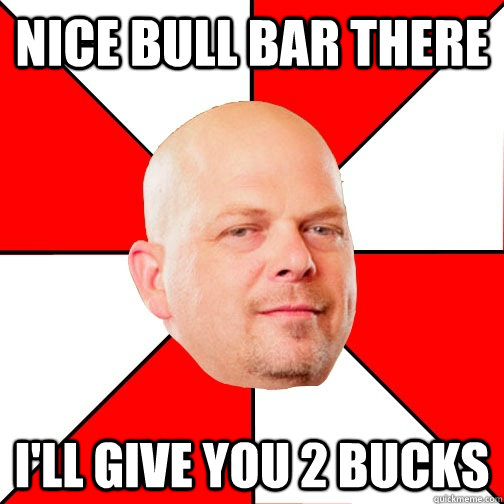 Nice Bull bar there I'll give you 2 bucks  Pawn Star