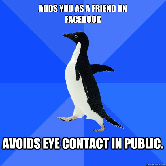 Adds you as a friend on 
Facebook  Avoids eye contact in public.   Socially Awkward Penguin