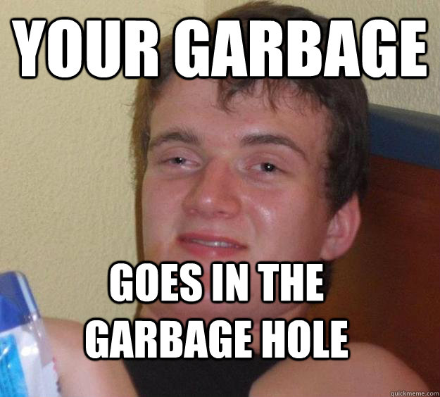 Your garbage goes in the garbage hole  10 Guy