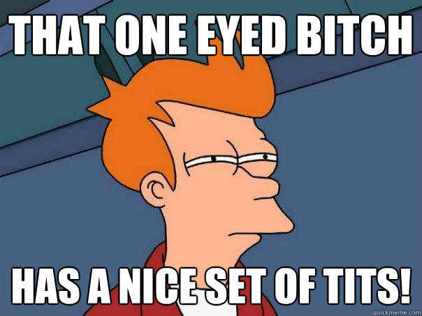 THAT ONE EYED BITCH  HAS A NICE SET OF TITS!  Futurama Fry