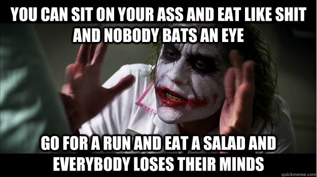 you can sit on your ass and eat like shit and nobody bats an eye Go for a run and eat a salad and everybody loses their minds  Joker Mind Loss