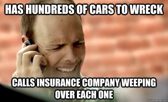 Has hundreds of cars to wreck calls insurance company weeping over each one - Has hundreds of cars to wreck calls insurance company weeping over each one  First world problems Jerry Newman