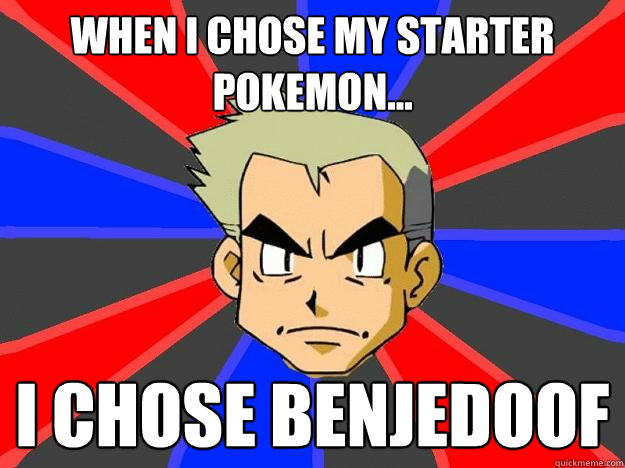 When I chose my starter pokemon... I chose Benjedoof  Professor Oak