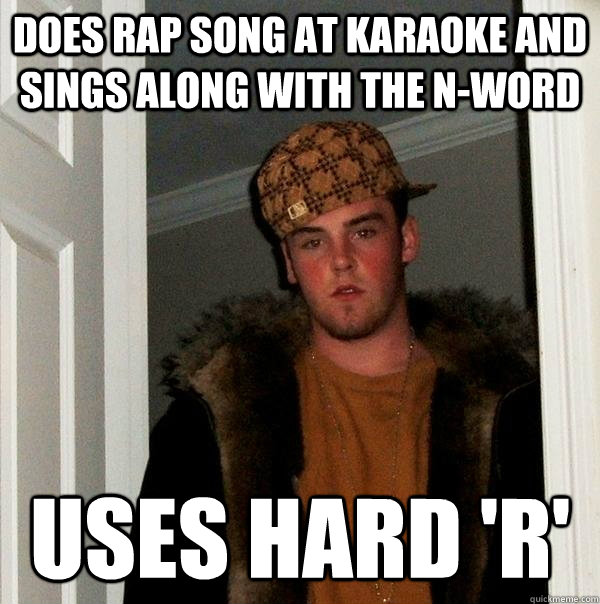 Does rap song at karaoke and sings along with the n-word  uses hard 'r' - Does rap song at karaoke and sings along with the n-word  uses hard 'r'  Scumbag Steve