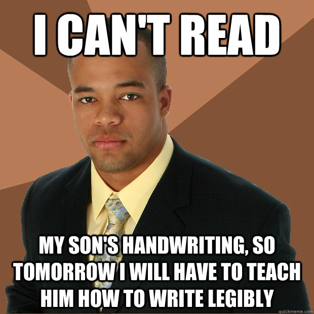 I can't read my son's handwriting, so tomorrow I will have to teach him how to write legibly - I can't read my son's handwriting, so tomorrow I will have to teach him how to write legibly  Successful Black Man