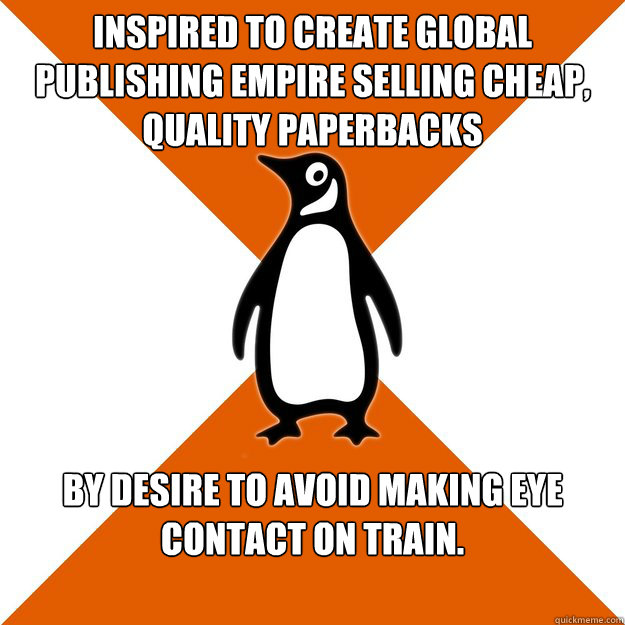 Inspired to create global publishing empire selling cheap, quality paperbacks By desire to avoid making eye contact on train. - Inspired to create global publishing empire selling cheap, quality paperbacks By desire to avoid making eye contact on train.  Socially Awkward Penguin Books