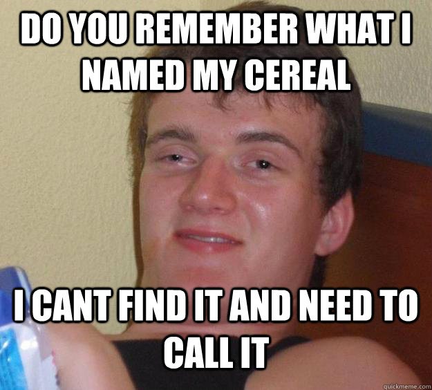 Do you remember what i named my cereal i cant find it and need to call it  10 Guy