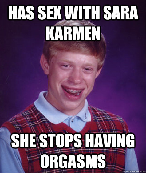 has sex with sara karmen she stops having orgasms  Bad Luck Brian