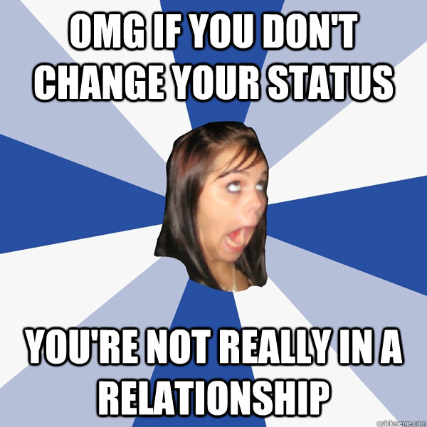 OMG if you don't change your status you're not really in a relationship  Annoying Facebook Girl