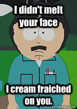 I didn't melt your face I cream fraiched on you. - I didn't melt your face I cream fraiched on you.  Randy-Marsh
