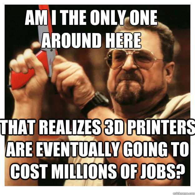 Am i the only one around here That realizes 3D printers are eventually going to cost millions of jobs?   John Goodman