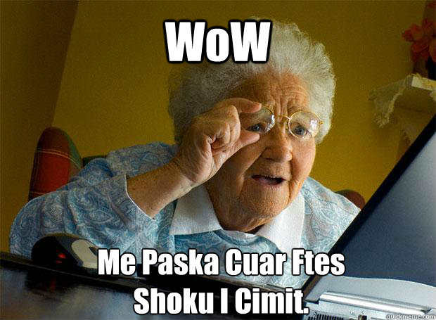 WoW Me Paska Cuar Ftes
Shoku I Cimit.    Grandma finds the Internet