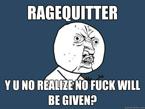 RAGEQUITTER Y U NO REALIZE NO FUCK WILL BE GIVEN?  Y U No