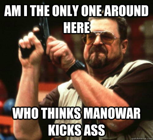 Am i the only one around here who thinks Manowar kicks ass - Am i the only one around here who thinks Manowar kicks ass  Am I The Only One Around Here