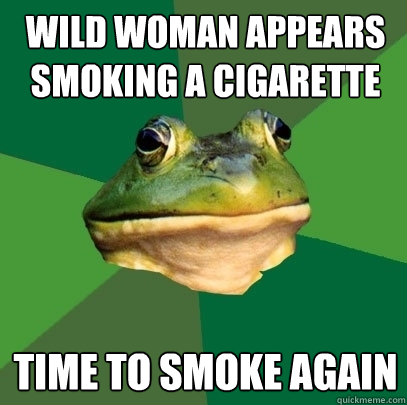 Wild woman appears smoking a cigarette Time to smoke again - Wild woman appears smoking a cigarette Time to smoke again  Foul Bachelor Frog