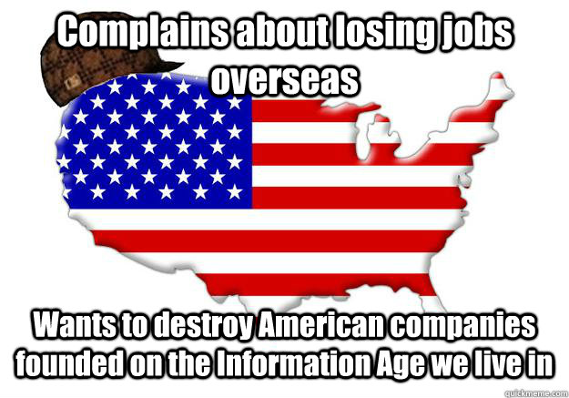 Complains about losing jobs overseas Wants to destroy American companies founded on the Information Age we live in - Complains about losing jobs overseas Wants to destroy American companies founded on the Information Age we live in  Scumbag america