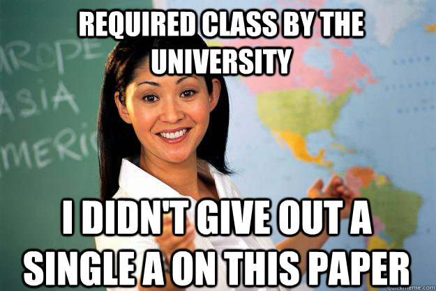 required class by the university i didn't give out a single a on this paper  Unhelpful High School Teacher