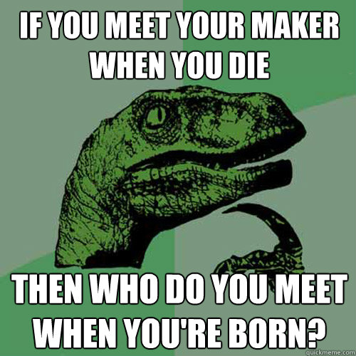 If you meet your maker when you die then who do you meet when you're born?  Philosoraptor