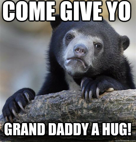 come give yo grand daddy a hug!  Confession Bear