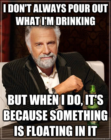 I don't always pour out what I'm drinking but when I do, it's because something is floating in it - I don't always pour out what I'm drinking but when I do, it's because something is floating in it  The Most Interesting Man In The World