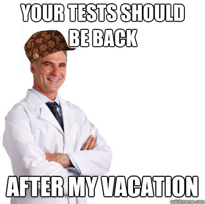 your tests should 
be back after my vacation - your tests should 
be back after my vacation  Scumbag doctors