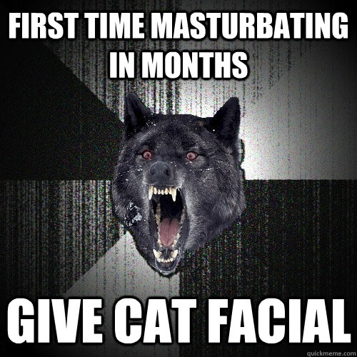 first time masturbating in months give cat facial  Insanity Wolf