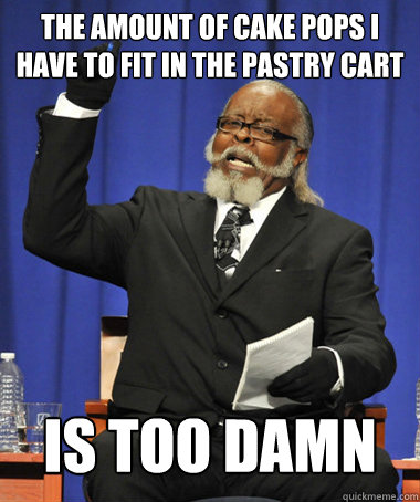 The amount of cake pops i have to fit in the pastry cart is too damn high - The amount of cake pops i have to fit in the pastry cart is too damn high  The Rent Is Too Damn High