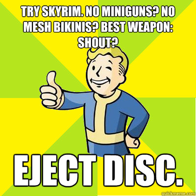 Try Skyrim. No miniguns? No mesh bikinis? Best weapon: shout?  Eject disc.  - Try Skyrim. No miniguns? No mesh bikinis? Best weapon: shout?  Eject disc.   Fallout new vegas