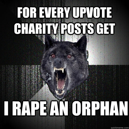 For every upvote charity posts get i rape an orphan  Insanity Wolf