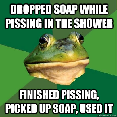 dropped soap while pissing in the shower finished pissing, picked up soap, used it  Foul Bachelor Frog