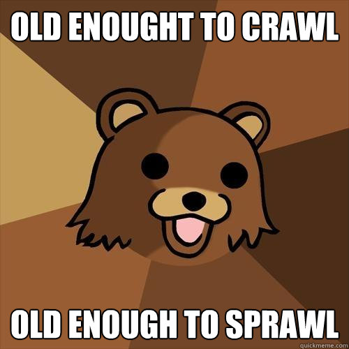 Old enought to crawl Old enough to sprawl  Pedobear