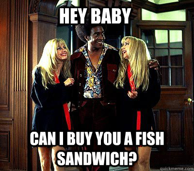 Hey baby Can I buy you a fish sandwich? - Hey baby Can I buy you a fish sandwich?  Ladies man fish sandwich