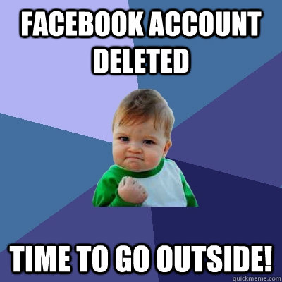 Facebook account deleted Time to go outside!  Success Kid