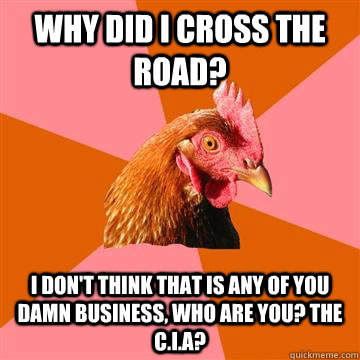 Why did I cross the road?  I don't think that is any of you damn business, who are you? The C.I.A?   Anti-Joke Chicken