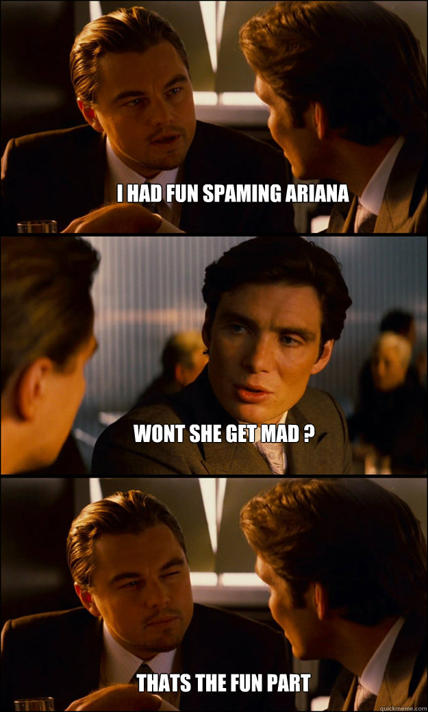 i had fun spaming ariana wont she get mad ?  thats the fun part  Inception