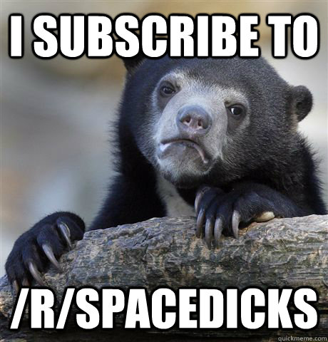 I subscribe to /r/spacedicks  Confession Bear