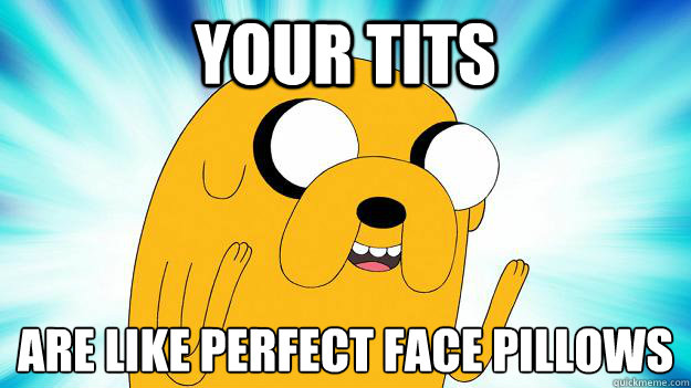 your tits  are like perfect face pillows
  Jake The Dog