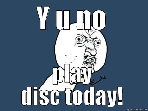 Y U NO PLAY DISC TODAY! Y U No