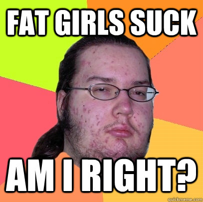 Fat girls suck Am I right? - Fat girls suck Am I right?  Butthurt Dweller